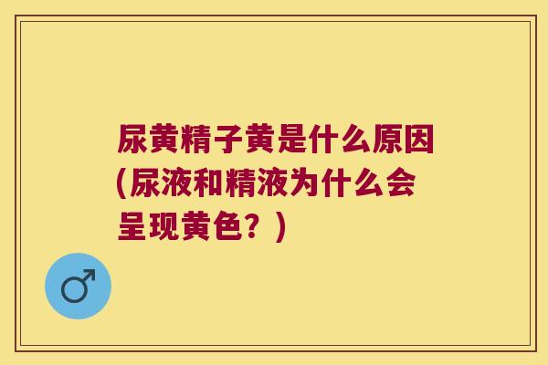 尿黄精子黄是什么原因(尿液和精液为什么会呈现黄色?) 尿黄精子黄是什么原因(尿液和精液为什么会呈现黄色?)