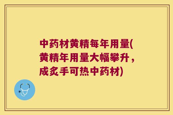 材黄精每年用量(黄精年用量大幅攀升，成炙手可热材)