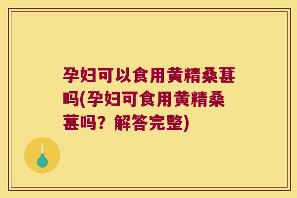 孕妇可以食用黄精桑葚吗(孕妇可食用黄精桑葚吗？解答完整)