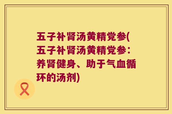 五子补汤黄精党参(五子补汤黄精党参:养健身、助于气循环的汤剂) 五子补汤黄精党参(五子补汤黄精党参:养健身、助于气循环的汤剂)