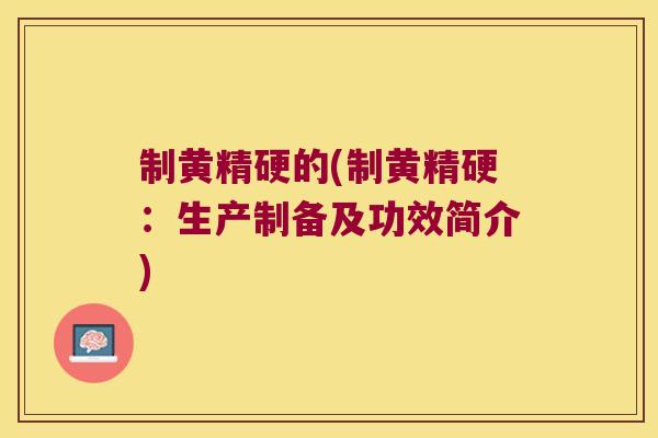 制黄精硬的(制黄精硬：生产制备及功效简介)