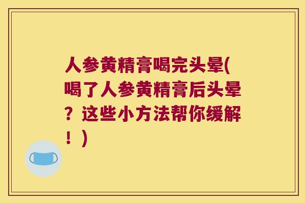 人参黄精膏喝完头晕(喝了人参黄精膏后头晕？这些小方法帮你缓解！)