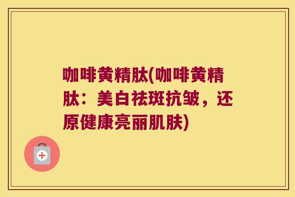咖啡黄精肽(咖啡黄精肽:美白祛斑抗皱,还原健康亮丽) 咖啡黄精肽(咖啡黄精肽:美白祛斑抗皱,还原健康亮丽)