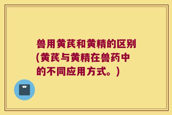 兽用黄芪和黄精的区别(黄芪与黄精在兽药中的不同应用方式。) 兽用黄芪和黄精的区别(黄芪与黄精在兽药中的不同应用方式。)
