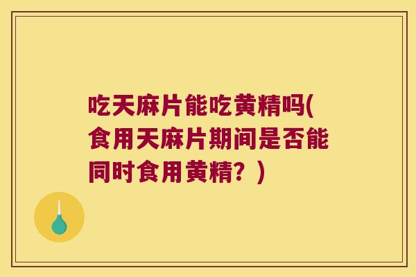 吃天麻片能吃黄精吗(食用天麻片期间是否能同时食用黄精？)