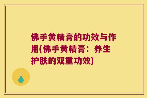佛手黄精膏的功效与作用(佛手黄精膏:养生护肤的双重功效) 佛手黄精膏的功效与作用(佛手黄精膏:养生护肤的双重功效)