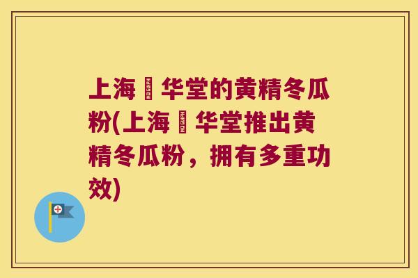 上海乂华堂的黄精冬瓜粉(上海乂华堂推出黄精冬瓜粉，拥有多重功效)
