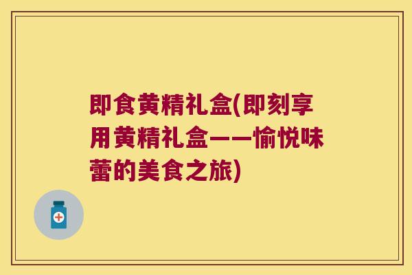 即食黄精礼盒(即刻享用黄精礼盒——愉悦味蕾的美食之旅) 即食黄精礼盒(即刻享用黄精礼盒——愉悦味蕾的美食之旅)