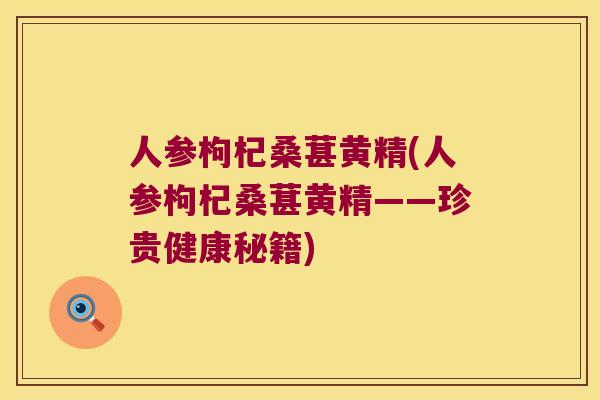人参枸杞桑葚黄精(人参枸杞桑葚黄精——珍贵健康秘籍)