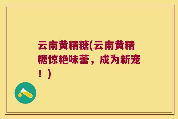 云南黄精糖(云南黄精糖惊艳味蕾，成为新宠！)