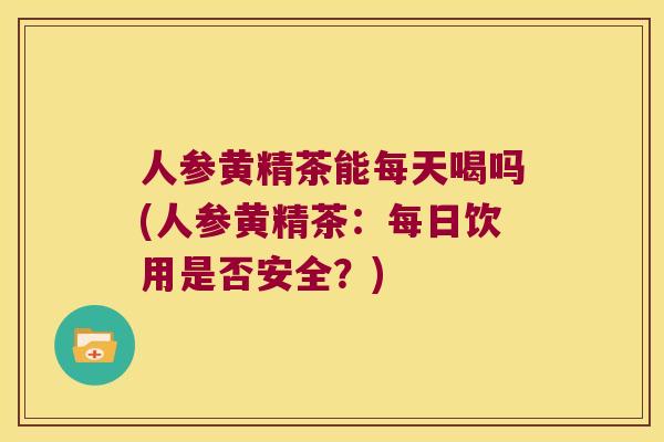 人参黄精茶能每天喝吗(人参黄精茶:每日饮用是否安全?) 人参黄精茶能每天喝吗(人参黄精茶:每日饮用是否安全?)