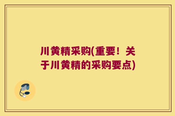 川黄精采购(重要!关于川黄精的采购要点) 川黄精采购(重要!关于川黄精的采购要点)