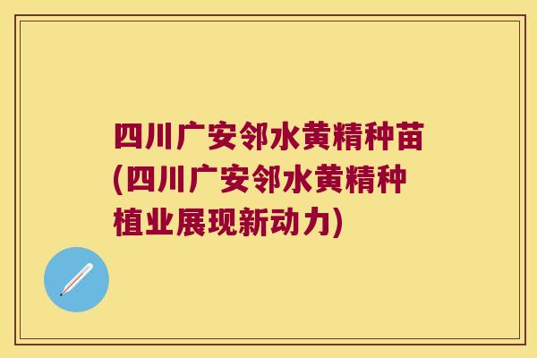 四川广安邻水黄精种苗(四川广安邻水黄精种植业展现新动力) 四川广安邻水黄精种苗(四川广安邻水黄精种植业展现新动力)
