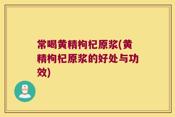 常喝黄精枸杞原浆(黄精枸杞原浆的好处与功效) 常喝黄精枸杞原浆(黄精枸杞原浆的好处与功效)