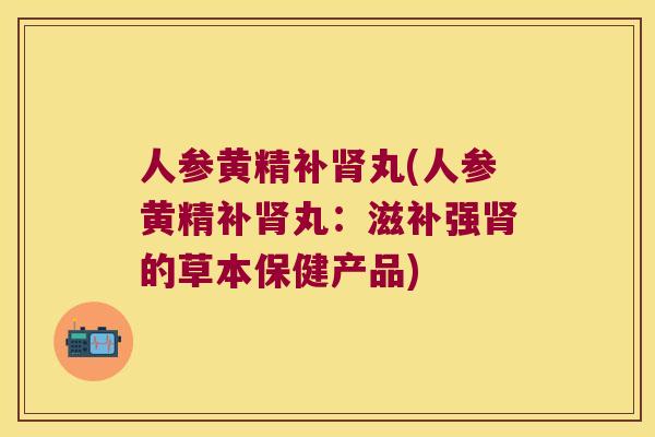 人参黄精补丸(人参黄精补丸:滋补强的草本保健产品) 人参黄精补丸(人参黄精补丸:滋补强的草本保健产品)