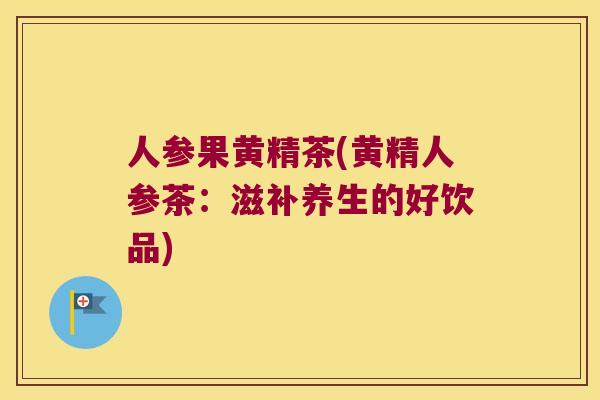 人参果黄精茶(黄精人参茶:滋补养生的好饮品) 人参果黄精茶(黄精人参茶:滋补养生的好饮品)