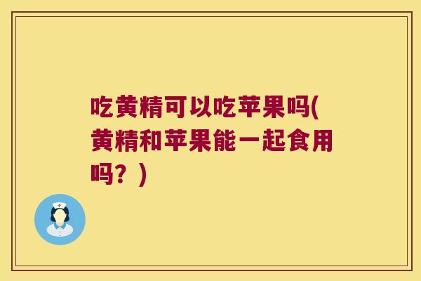 吃黄精可以吃苹果吗(黄精和苹果能一起食用吗？)
