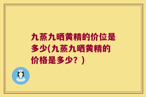 九蒸九晒黄精的价位是多少(九蒸九晒黄精的价格是多少？)