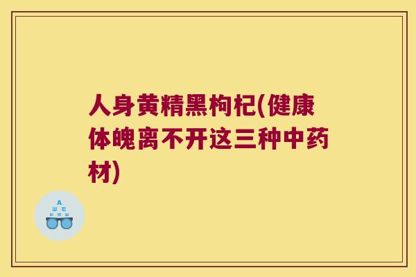 人身黄精黑枸杞(健康体魄离不开这三种材)