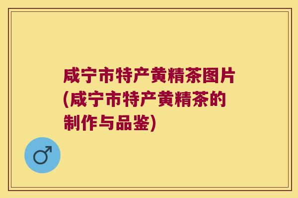 咸宁市特产黄精茶图片(咸宁市特产黄精茶的制作与品鉴) 咸宁市特产黄精茶图片(咸宁市特产黄精茶的制作与品鉴)