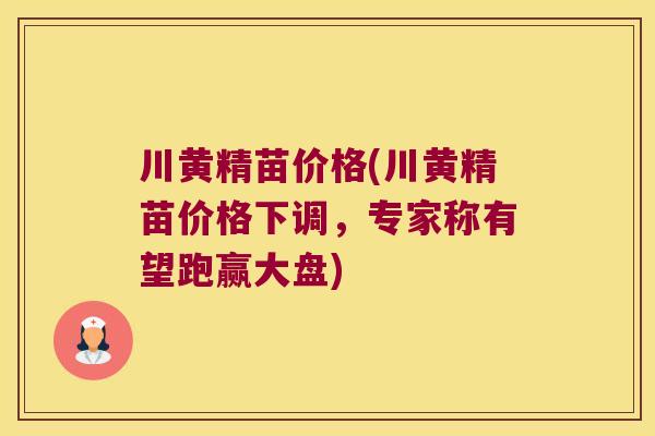 川黄精苗价格(川黄精苗价格下调,专家称有望跑赢大盘) 川黄精苗价格(川黄精苗价格下调,专家称有望跑赢大盘)