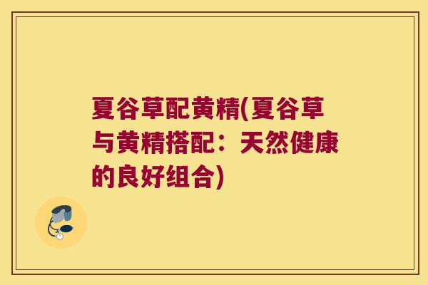 夏谷草配黄精(夏谷草与黄精搭配:天然健康的良好组合) 夏谷草配黄精(夏谷草与黄精搭配:天然健康的良好组合)