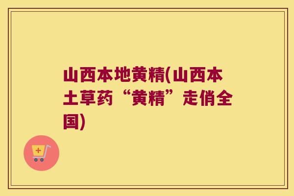 山西本地黄精(山西本土草药“黄精”走俏全国) 山西本地黄精(山西本土草药“黄精”走俏全国)