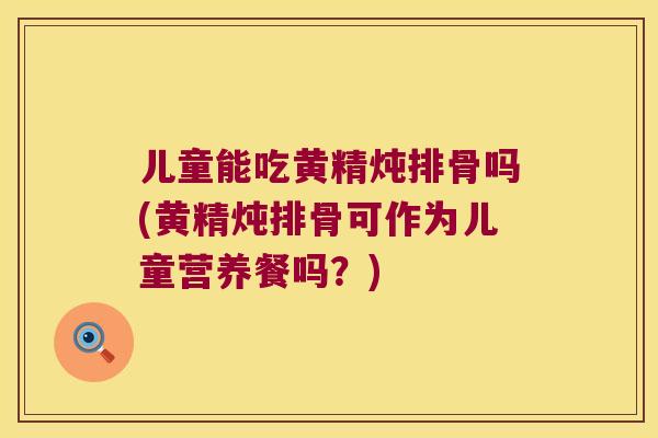 儿童能吃黄精炖排骨吗(黄精炖排骨可作为儿童营养餐吗?) 儿童能吃黄精炖排骨吗(黄精炖排骨可作为儿童营养餐吗?)