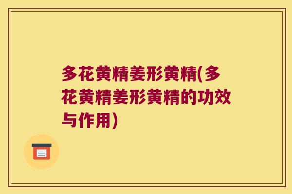 多花黄精姜形黄精(多花黄精姜形黄精的功效与作用) 多花黄精姜形黄精(多花黄精姜形黄精的功效与作用)