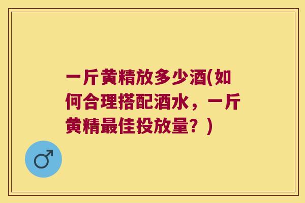 一斤黄精放多少酒(如何合理搭配酒水，一斤黄精佳投放量？)
