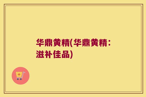 华鼎黄精(华鼎黄精:滋补佳品) 华鼎黄精(华鼎黄精:滋补佳品)