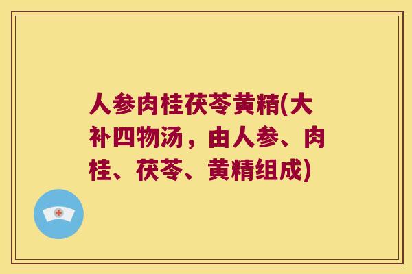 人参肉桂茯苓黄精(大补四物汤，由人参、肉桂、茯苓、黄精组成)