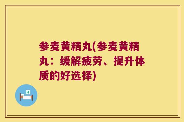 参麦黄精丸(参麦黄精丸：缓解疲劳、提升体质的好选择)