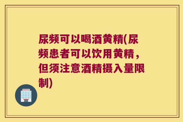 尿频可以喝酒黄精(尿频患者可以饮用黄精,但须注意酒精摄入量限制) 尿频可以喝酒黄精(尿频患者可以饮用黄精,但须注意酒精摄入量限制)