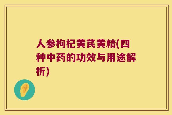 人参枸杞黄芪黄精(四种的功效与用途解析) 人参枸杞黄芪黄精(四种的功效与用途解析)