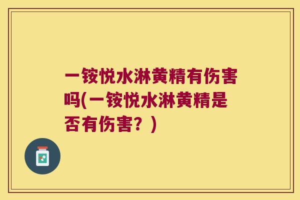 一铵悦水淋黄精有伤害吗(一铵悦水淋黄精是否有伤害?) 一铵悦水淋黄精有伤害吗(一铵悦水淋黄精是否有伤害?)