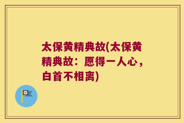 太保黄精典故(太保黄精典故:愿得一人心,白首不相离) 太保黄精典故(太保黄精典故:愿得一人心,白首不相离)