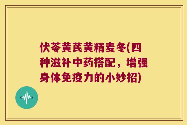 伏苓黄芪黄精麦冬(四种滋补搭配，增强身体力的小妙招)