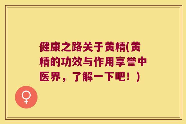 健康之路关于黄精(黄精的功效与作用享誉中医界，了解一下吧！)
