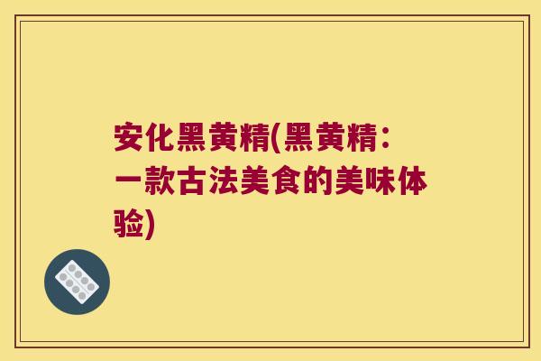 安化黑黄精(黑黄精：一款古法美食的美味体验)