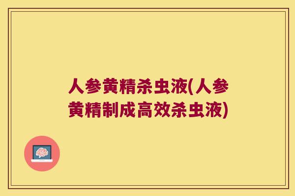人参黄精杀虫液(人参黄精制成高效杀虫液) 人参黄精杀虫液(人参黄精制成高效杀虫液)