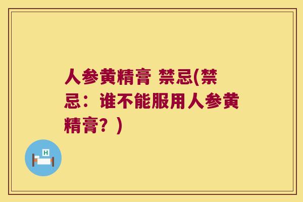 人参黄精膏 禁忌(禁忌:谁不能服用人参黄精膏?) 人参黄精膏 禁忌(禁忌:谁不能服用人参黄精膏?)