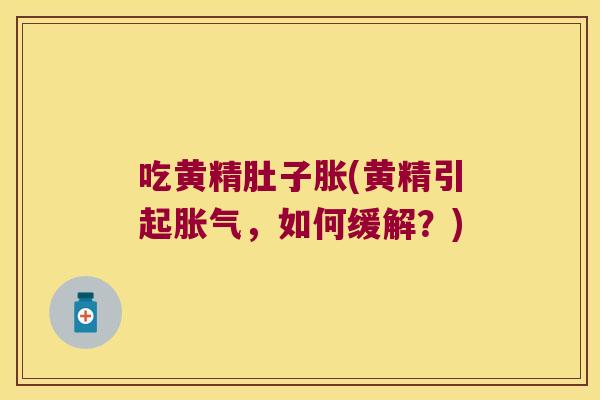 吃黄精肚子胀(黄精引起,如何缓解?) 吃黄精肚子胀(黄精引起,如何缓解?)