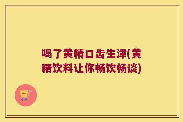 喝了黄精口齿生津(黄精饮料让你畅饮畅谈)