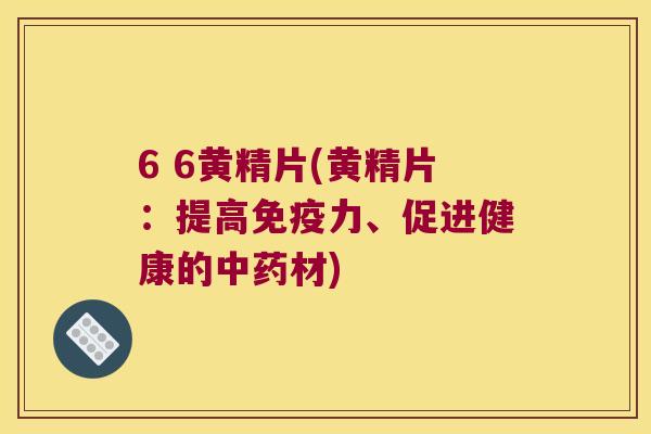 6 6黄精片(黄精片:提高力、促进健康的材) 6 6黄精片(黄精片:提高力、促进健康的材)