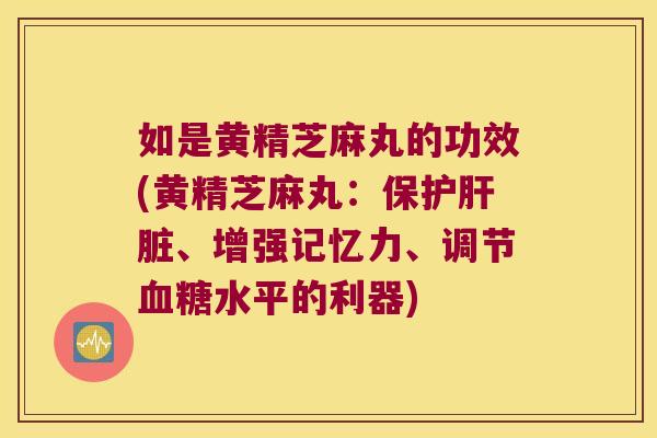 如是黄精芝麻丸的功效(黄精芝麻丸:保护、增强记忆力、调节水平的利器) 如是黄精芝麻丸的功效(黄精芝麻丸:保护、增强记忆力、调节水平的利器)