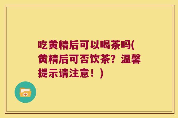 吃黄精后可以喝茶吗(黄精后可否饮茶？温馨提示请注意！)