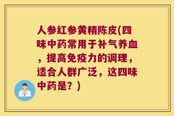 人参红参黄精陈皮(四味常用于，提高力的调理，适合人群广泛，这四味是？)