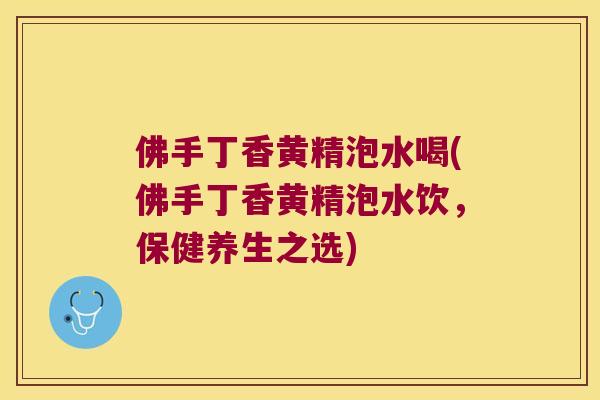 佛手丁香黄精泡水喝(佛手丁香黄精泡水饮，保健养生之选)