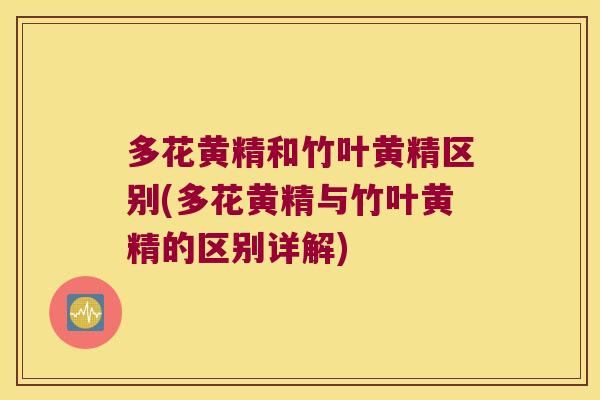 多花黄精和竹叶黄精区别(多花黄精与竹叶黄精的区别详解) 多花黄精和竹叶黄精区别(多花黄精与竹叶黄精的区别详解)